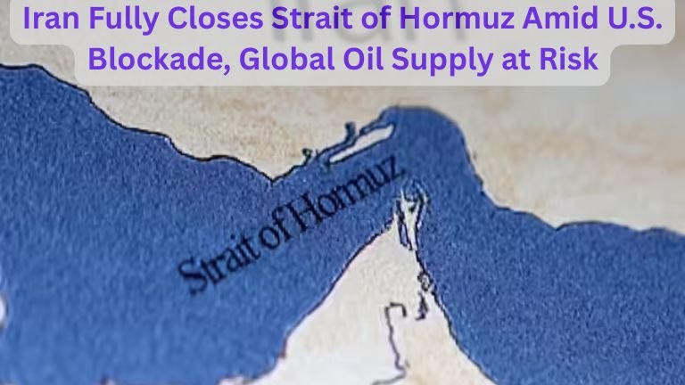 Iran Fully Closes Strait of Hormuz Amid U.S. Blockade, Global Oil Supply at Risk